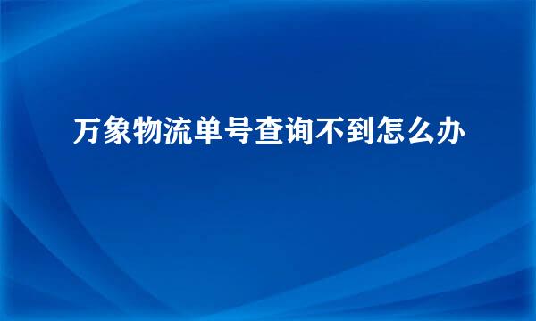 万象物流单号查询不到怎么办