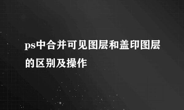 ps中合并可见图层和盖印图层的区别及操作