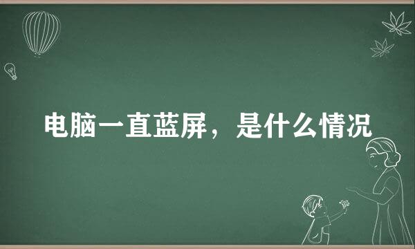 电脑一直蓝屏，是什么情况