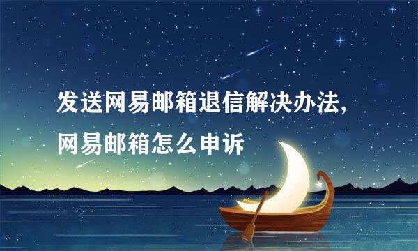 发送网易邮箱退信解决办法,网易邮箱怎么申诉