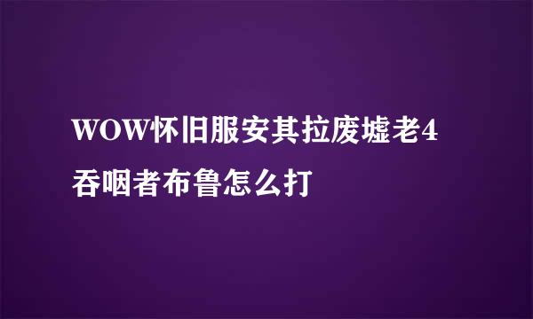WOW怀旧服安其拉废墟老4吞咽者布鲁怎么打