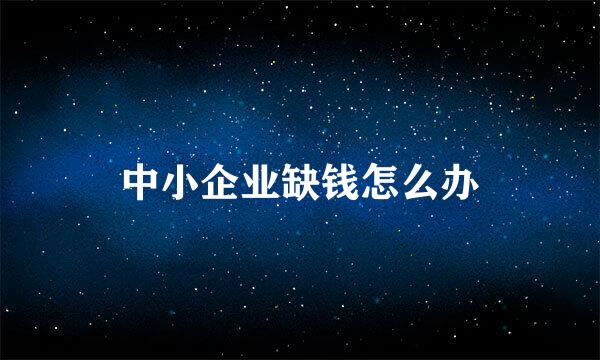中小企业缺钱怎么办