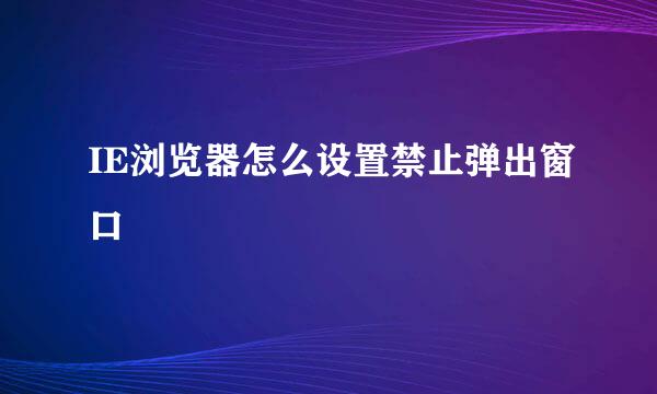 IE浏览器怎么设置禁止弹出窗口