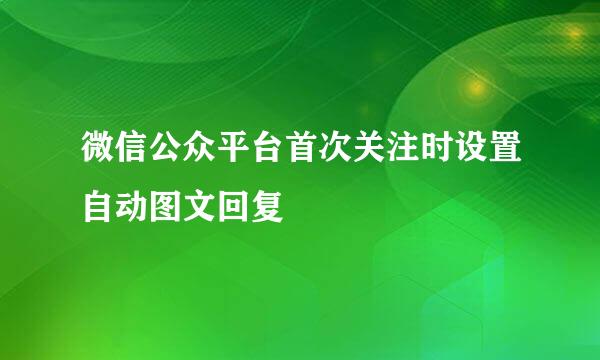 微信公众平台首次关注时设置自动图文回复