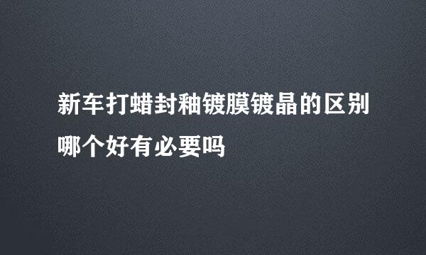 新车打蜡封釉镀膜镀晶的区别哪个好有必要吗