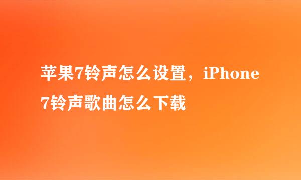 苹果7铃声怎么设置，iPhone7铃声歌曲怎么下载