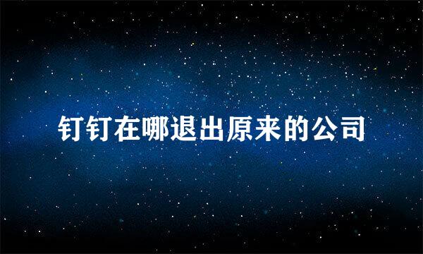 钉钉在哪退出原来的公司