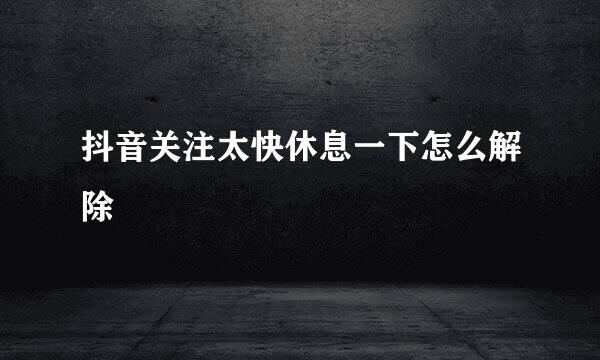 抖音关注太快休息一下怎么解除