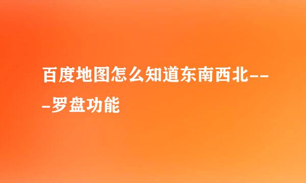 百度地图怎么知道东南西北---罗盘功能