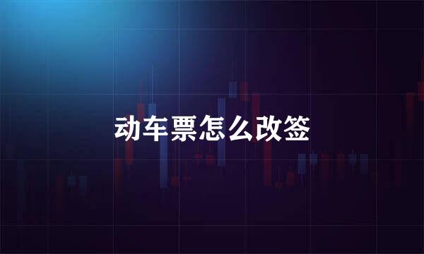 动车票怎么改签