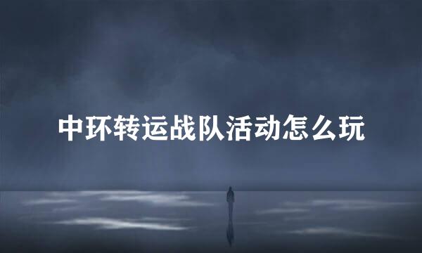 中环转运战队活动怎么玩