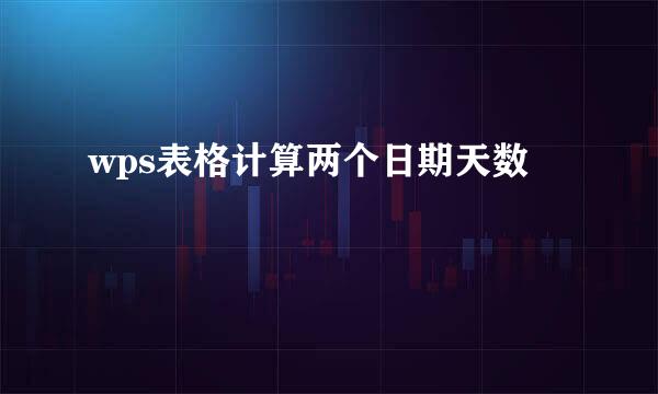 wps表格计算两个日期天数