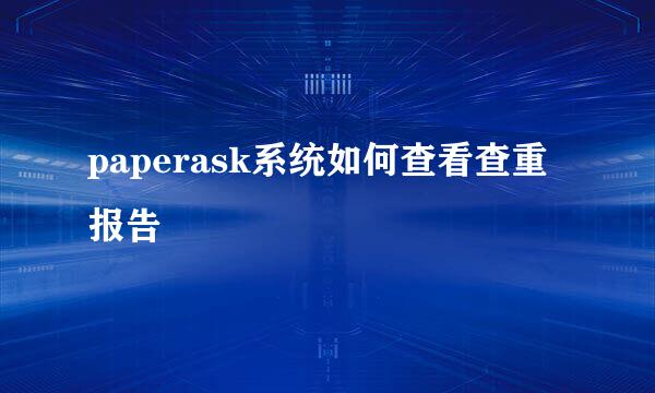 paperask系统如何查看查重报告