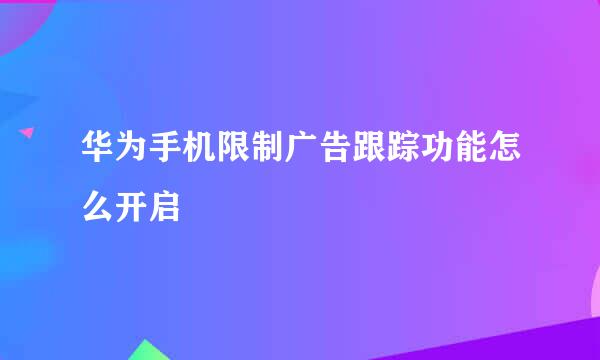 华为手机限制广告跟踪功能怎么开启