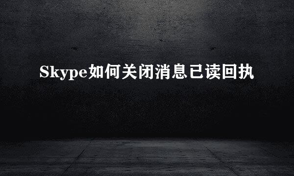 Skype如何关闭消息已读回执