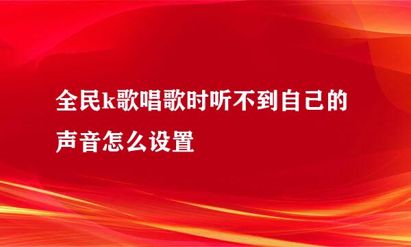 全民k歌唱歌时听不到自己的声音怎么设置