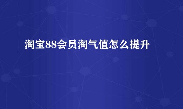 淘宝88会员淘气值怎么提升