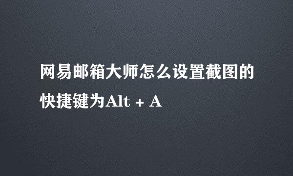 网易邮箱大师怎么设置截图的快捷键为Alt + A