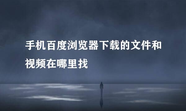 手机百度浏览器下载的文件和视频在哪里找