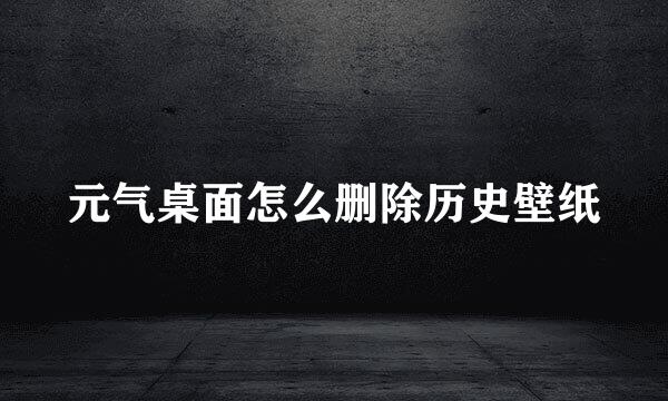 元气桌面怎么删除历史壁纸