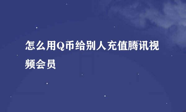 怎么用Q币给别人充值腾讯视频会员
