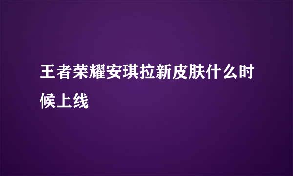 王者荣耀安琪拉新皮肤什么时候上线