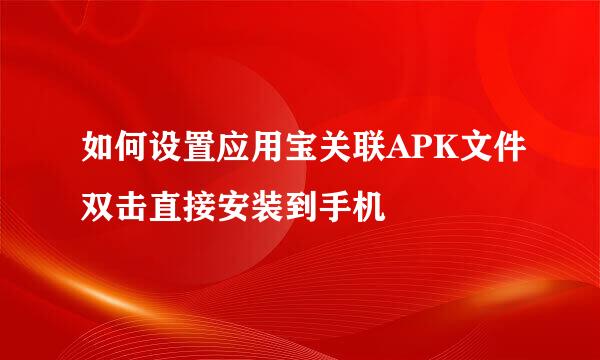 如何设置应用宝关联APK文件双击直接安装到手机