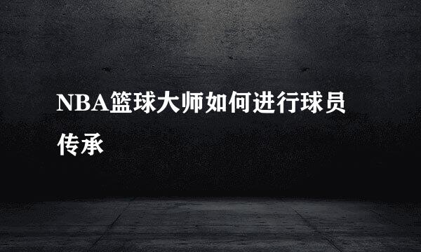 NBA篮球大师如何进行球员传承