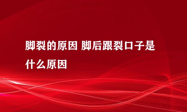 脚裂的原因 脚后跟裂口子是什么原因
