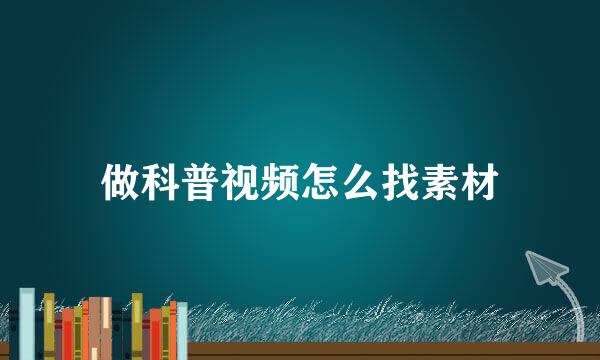 做科普视频怎么找素材