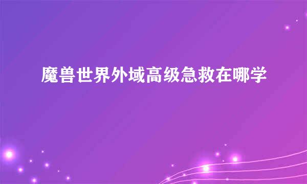 魔兽世界外域高级急救在哪学