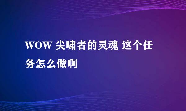 WOW 尖啸者的灵魂 这个任务怎么做啊 