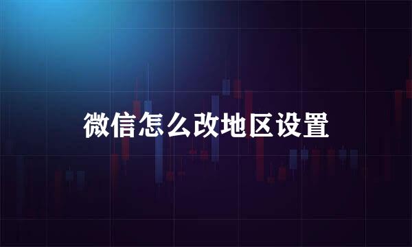 微信怎么改地区设置