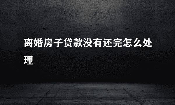 离婚房子贷款没有还完怎么处理