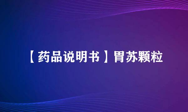 【药品说明书】胃苏颗粒