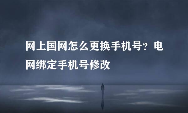 网上国网怎么更换手机号？电网绑定手机号修改