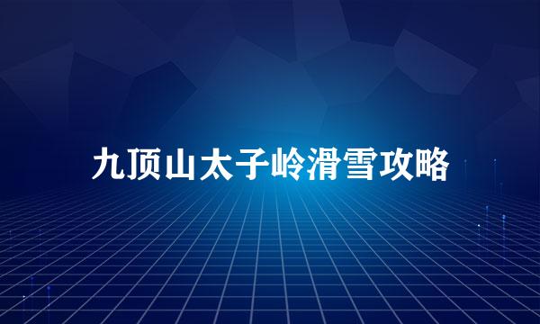 九顶山太子岭滑雪攻略