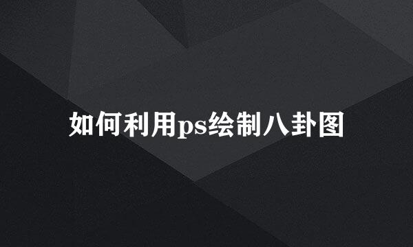 如何利用ps绘制八卦图