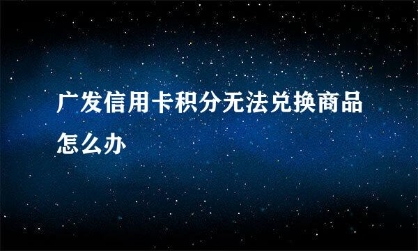 广发信用卡积分无法兑换商品怎么办