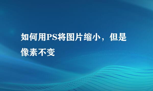 如何用PS将图片缩小，但是像素不变