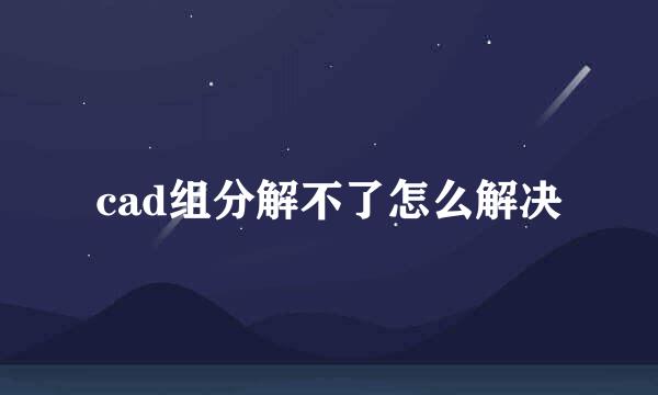 cad组分解不了怎么解决