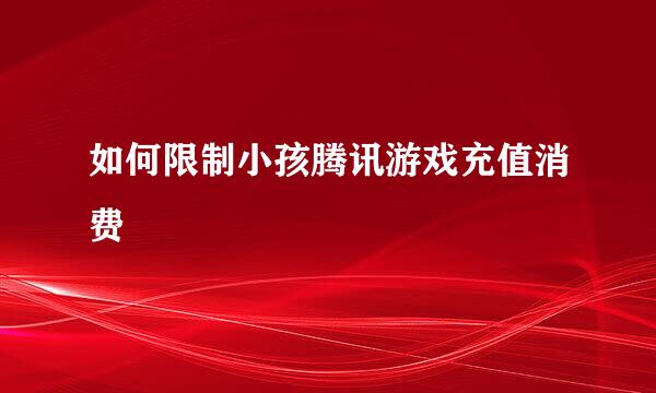 如何限制小孩腾讯游戏充值消费