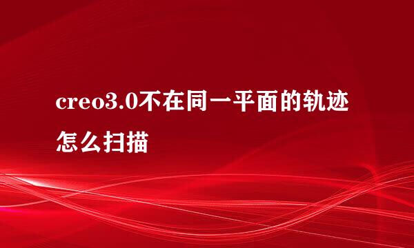 creo3.0不在同一平面的轨迹怎么扫描