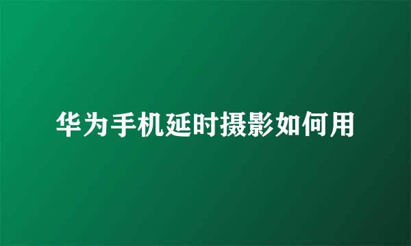华为手机延时摄影如何用