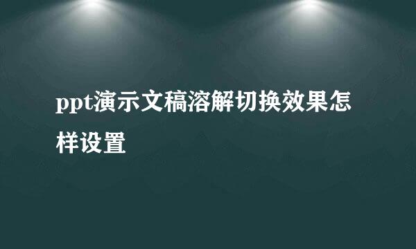 ppt演示文稿溶解切换效果怎样设置