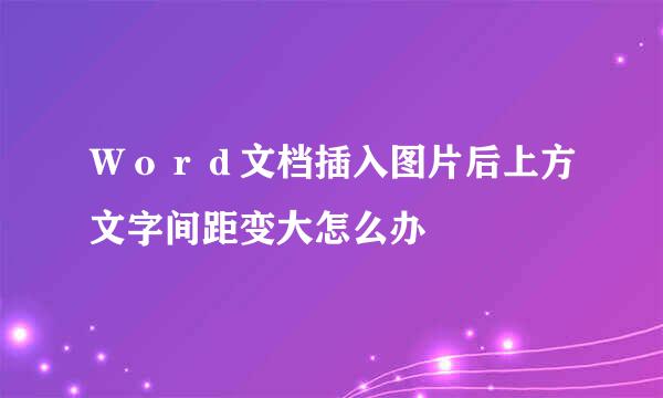 Ｗｏｒｄ文档插入图片后上方文字间距变大怎么办