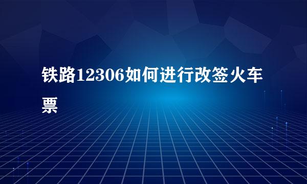 铁路12306如何进行改签火车票
