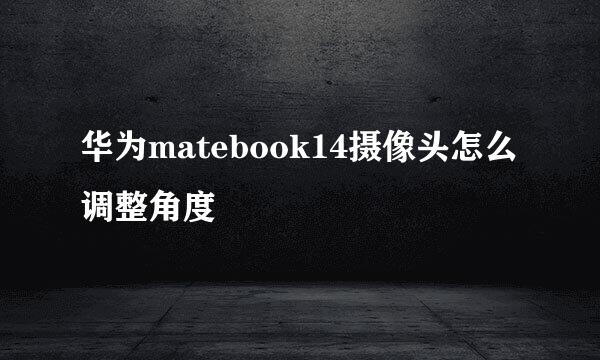 华为matebook14摄像头怎么调整角度