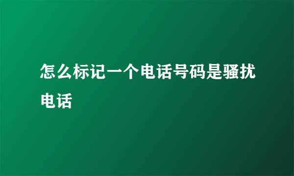 怎么标记一个电话号码是骚扰电话