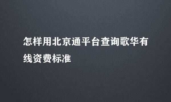 怎样用北京通平台查询歌华有线资费标准